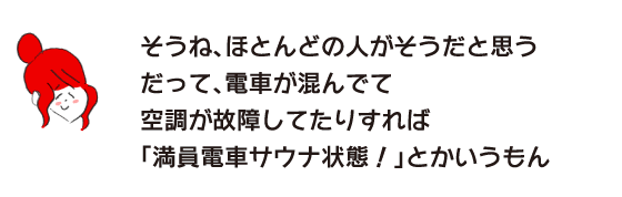 Rakuko: ``Yes, I think most people are like that, because if the train is crowded and the air conditioning is broken, it's like a ``crowded train sauna!''''