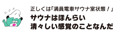 Kuma: ``Actually, it's a crowded train sauna room!'' A sauna is just a refreshing feeling.''