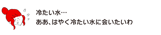 Rakuko: “Cold water… Ah, I want to see cold water soon.”