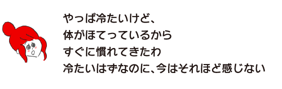 Rakuko: "It's definitely cold, but my body is hot, so I'm getting used to it quickly. It's supposed to be cold, but I don't feel that much right now."