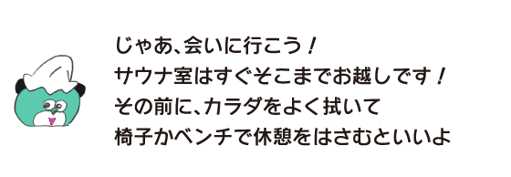 Bear: ``Okay, let's go see you! The sauna room is almost there! Before that, you should wipe your body thoroughly and take a break on a chair or bench.''