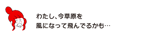 Rakuko: “I might be flying in the wind across the meadow right now...”